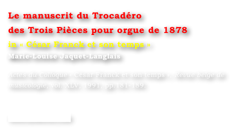 Le manuscrit du Trocadéro 
des Trois Pièces pour orgue de 1878
in « César Franck et son temps »
Marie-Louise Jaquet-Langlais 

Actes du Colloque « César Franck et son temps », Revue belge de musicologie, vol. XLV, 1991, pp.181-189.


www.symetrie.com