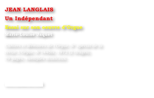 JEAN LANGLAIS 
Un Indépendant  
Essai sur son oeuvre d’Orgue
Marie-Louise Jaquet 

Cahiers et Mémoires de l’Orgue, N° spécial de la 
revue L’Orgue, N°144bis, 1972 (2 tirages), 
79 pages, exemples musicaux.




www.symetrie.com