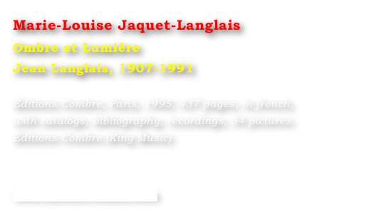 Marie-Louise Jaquet-Langlais
Ombre et Lumière
Jean Langlais, 1907-1991

Éditions Combre, Paris, 1995, 437 pages, in french, 
with catalogs, bibliography, recordings, 54 pictures.
Éditions Combre (King Music)



www.editions-combre.com