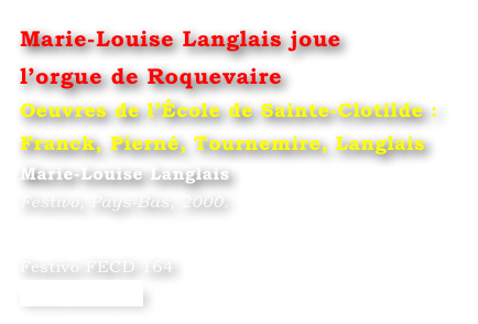 Marie-Louise Langlais joue 
l’orgue de Roquevaire
Oeuvres de l’École de Sainte-Clotilde : 
Franck, Pierné, Tournemire, Langlais
Marie-Louise Langlais
Festivo, Pays-Bas, 2000.


Festivo FECD 164
www.festivo.nl