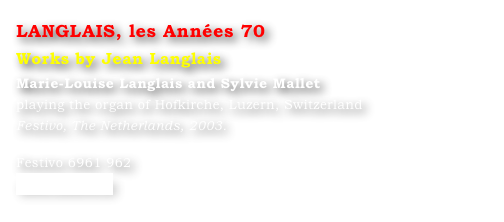 LANGLAIS, les Années 70
Works by Jean Langlais
Marie-Louise Langlais and Sylvie Mallet 
playing the organ of Hofkirche, Luzern, Switzerland
Festivo, The Netherlands, 2003.

Festivo 6961 962
www.festivo.nl