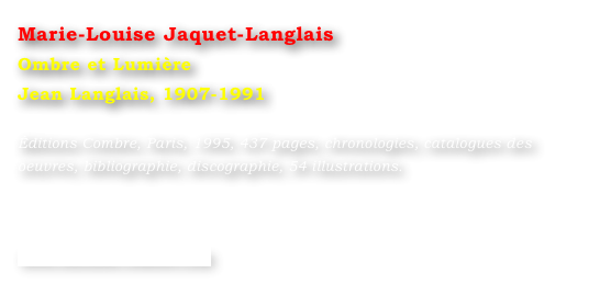 Marie-Louise Jaquet-Langlais
Ombre et Lumière
Jean Langlais, 1907-1991

Éditions Combre, Paris, 1995, 437 pages, chronologies, catalogues des oeuvres, bibliographie, discographie, 54 illustrations.




www.editions-combre.com
