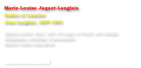 Marie-Louise Jaquet-Langlais
Ombre et Lumière
Jean Langlais, 1907-1991

Éditions Combre, Paris, 1995, 437 pages, in French, with catalogs, bibliography, recordings, 54 photographs.
Éditions Combre (King Music)



www.editions-combre.com
