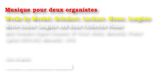 Musique pour deux organistes
Works by Merkel, Schubert, Lachner, Hesse, Langlais
Marie-Louise Langlais and Anne-Catherine Plasse 
play Grandes Orgues Dunand, St Victor Abbey, Marseille, France 
Lyrinx 0976-003, Marseille, 1976.


Out of print
Contact : Marie-Louise Langlais